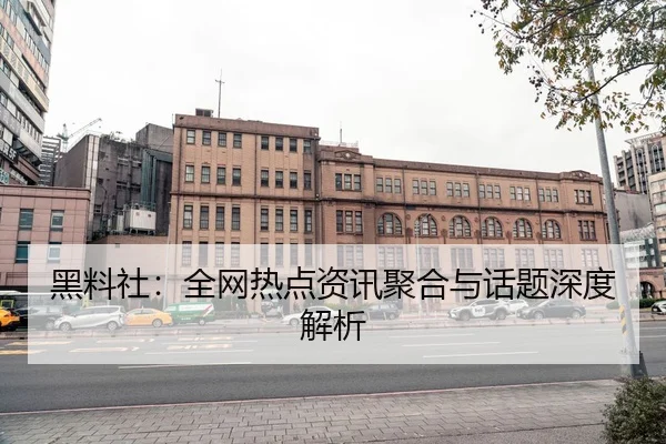 黑料社：全网热点资讯聚合与话题深度解析